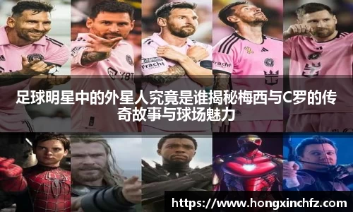 足球明星中的外星人究竟是谁揭秘梅西与C罗的传奇故事与球场魅力
